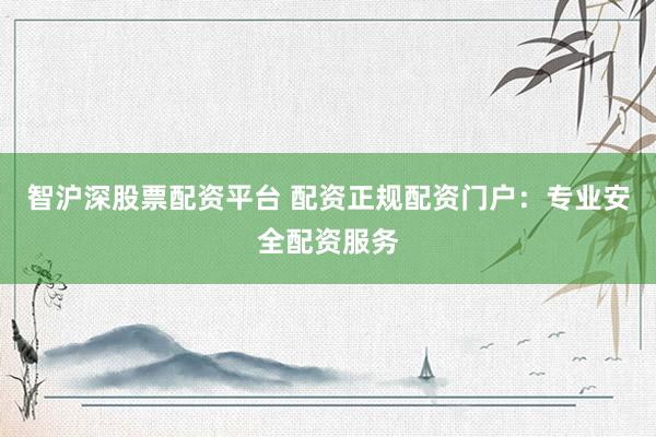 智沪深股票配资平台 配资正规配资门户：专业安全配资服务