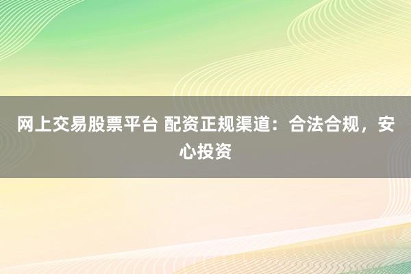 网上交易股票平台 配资正规渠道：合法合规，安心投资