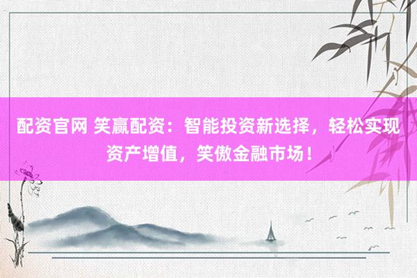 配资官网 笑赢配资：智能投资新选择，轻松实现资产增值，笑傲金融市场！