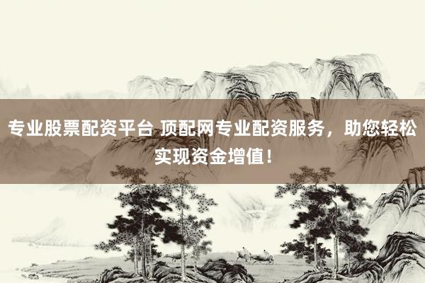 专业股票配资平台 顶配网专业配资服务，助您轻松实现资金增值！