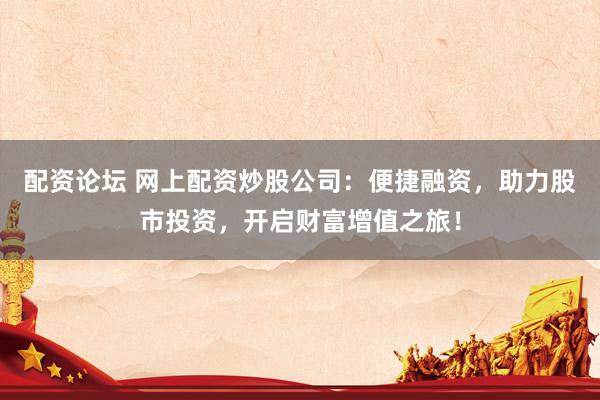 配资论坛 网上配资炒股公司：便捷融资，助力股市投资，开启财富增值之旅！