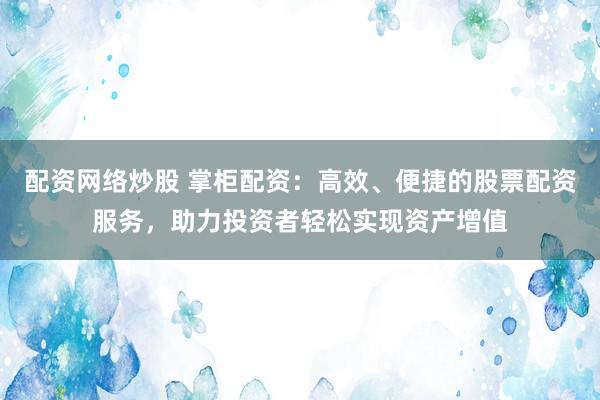 配资网络炒股 掌柜配资：高效、便捷的股票配资服务，助力投资者轻松实现资产增值