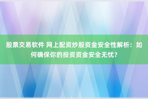 股票交易软件 网上配资炒股资金安全性解析：如何确保你的投资资金安全无忧？
