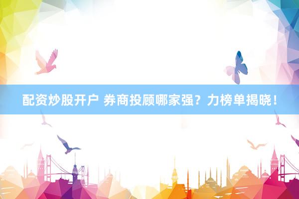 配资炒股开户 券商投顾哪家强？力榜单揭晓！