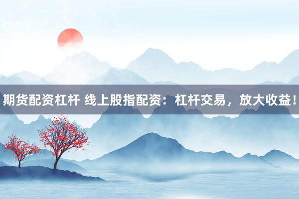 期货配资杠杆 线上股指配资：杠杆交易，放大收益！