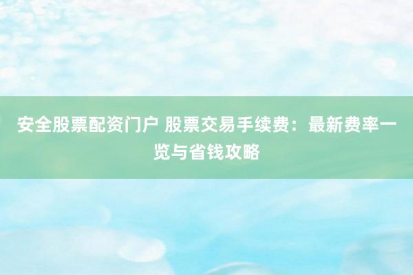 安全股票配资门户 股票交易手续费：最新费率一览与省钱攻略