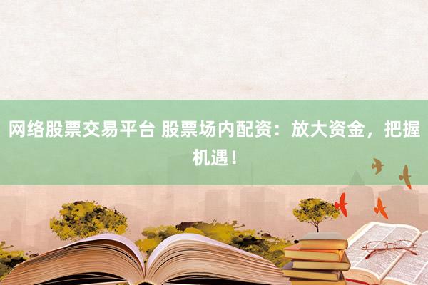 网络股票交易平台 股票场内配资：放大资金，把握机遇！