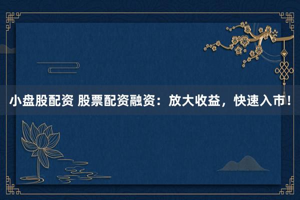 小盘股配资 股票配资融资：放大收益，快速入市！