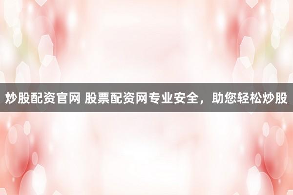 炒股配资官网 股票配资网专业安全，助您轻松炒股