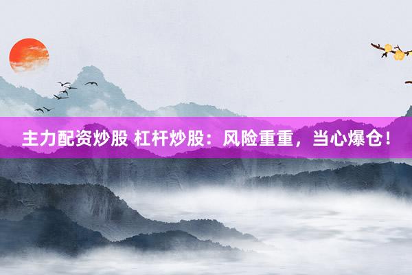 主力配资炒股 杠杆炒股：风险重重，当心爆仓！