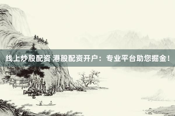 线上炒股配资 港股配资开户:专业平台助您掘金!