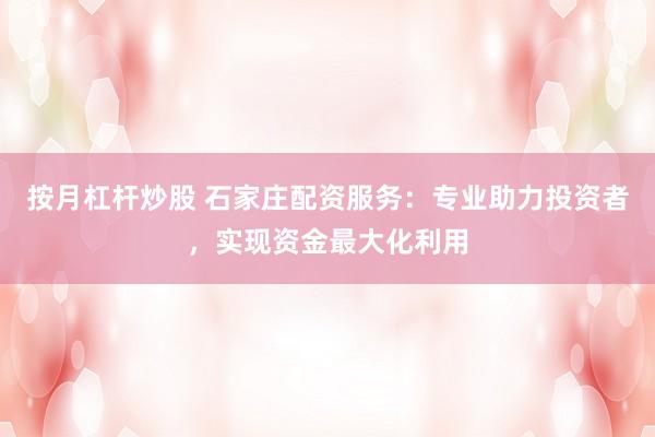 按月杠杆炒股 石家庄配资服务：专业助力投资者，实现资金最大化利用