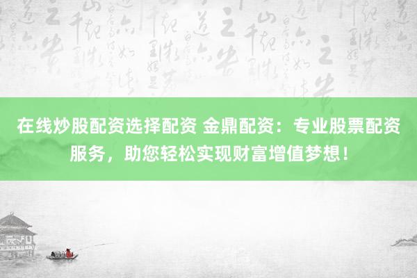 在线炒股配资选择配资 金鼎配资：专业股票配资服务，助您轻松实现财富增值梦想！