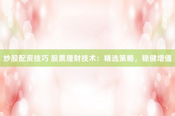 炒股配资技巧 股票理财技术：精选策略，稳健增值