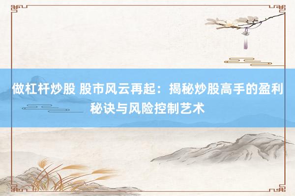 做杠杆炒股 股市风云再起：揭秘炒股高手的盈利秘诀与风险控制艺术