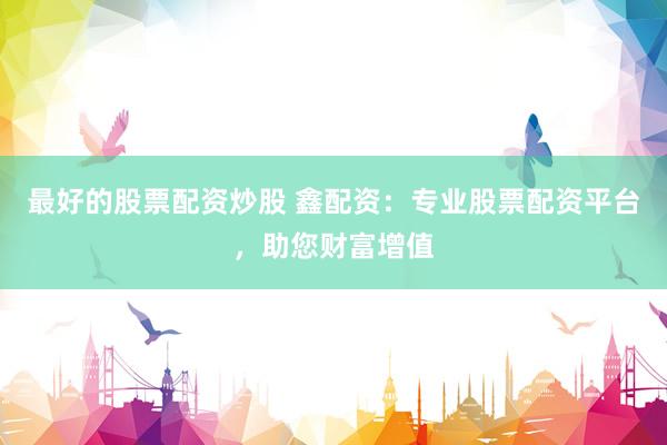 最好的股票配资炒股 鑫配资：专业股票配资平台，助您财富增值