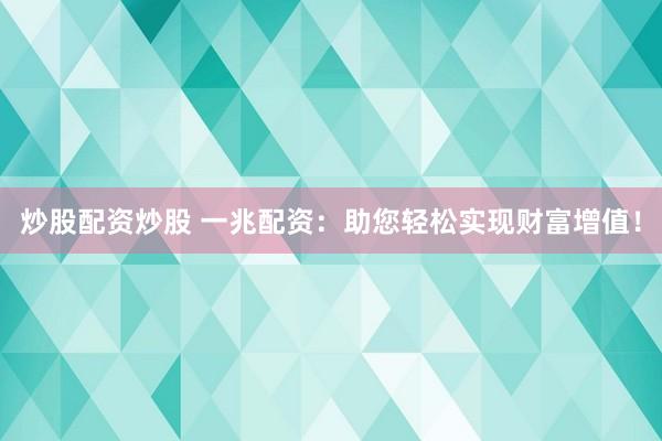 炒股配资炒股 一兆配资：助您轻松实现财富增值！
