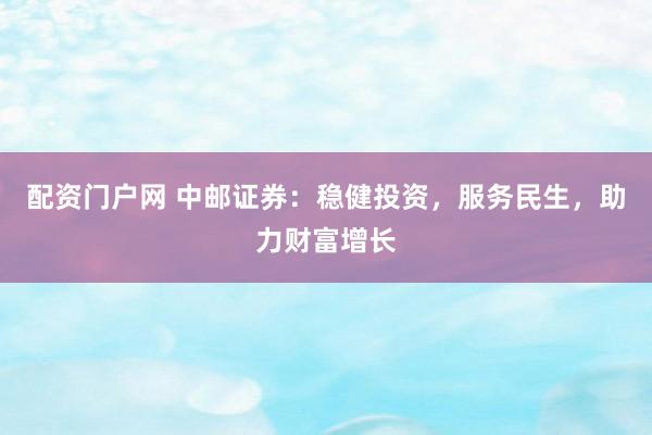 配资门户网 中邮证券：稳健投资，服务民生，助力财富增长