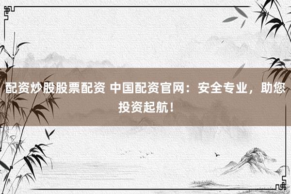 配资炒股股票配资 中国配资官网：安全专业，助您投资起航！