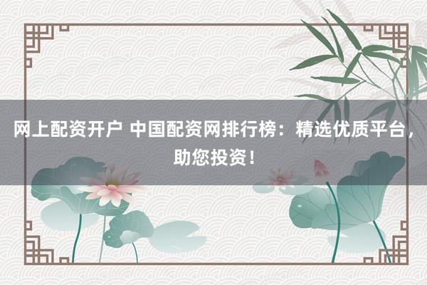 网上配资开户 中国配资网排行榜：精选优质平台，助您投资！