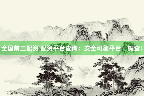 全国前三配资 配资平台查询：安全可靠平台一键查！