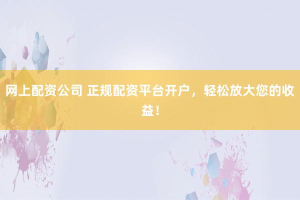 网上配资公司 正规配资平台开户，轻松放大您的收益！