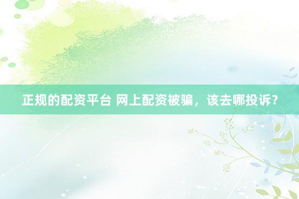 正规的配资平台 网上配资被骗，该去哪投诉？