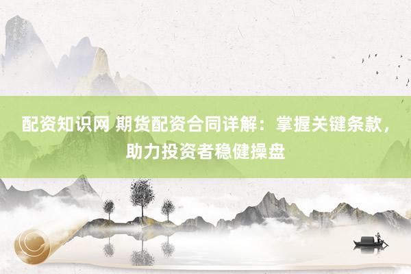 配资知识网 期货配资合同详解：掌握关键条款，助力投资者稳健操盘