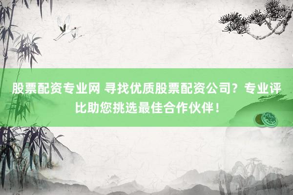 股票配资专业网 寻找优质股票配资公司？专业评比助您挑选最佳合作伙伴！