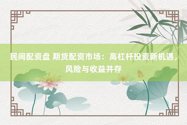民间配资盘 期货配资市场：高杠杆投资新机遇，风险与收益并存