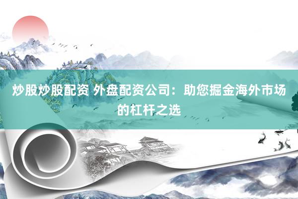 炒股炒股配资 外盘配资公司：助您掘金海外市场的杠杆之选
