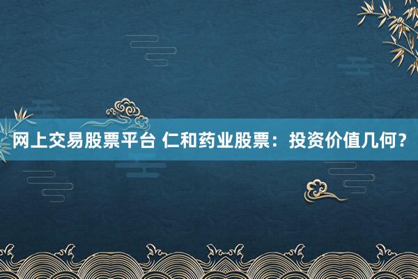 网上交易股票平台 仁和药业股票：投资价值几何？