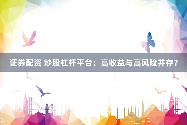 证券配资 炒股杠杆平台：高收益与高风险并存？
