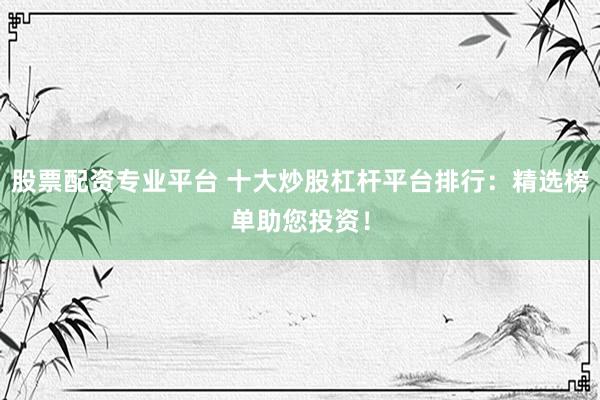 股票配资专业平台 十大炒股杠杆平台排行：精选榜单助您投资！