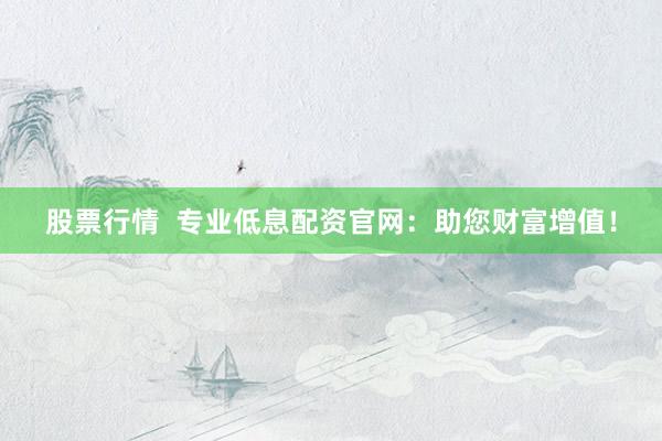 股票行情  专业低息配资官网：助您财富增值！