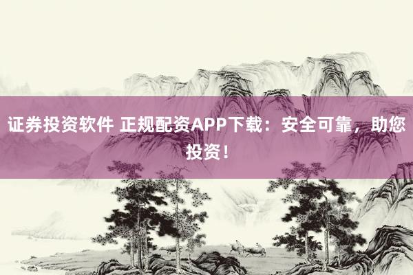 证券投资软件 正规配资APP下载：安全可靠，助您投资！