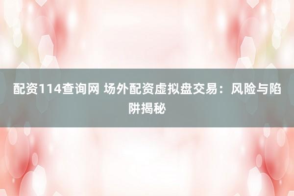 配资114查询网 场外配资虚拟盘交易：风险与陷阱揭秘