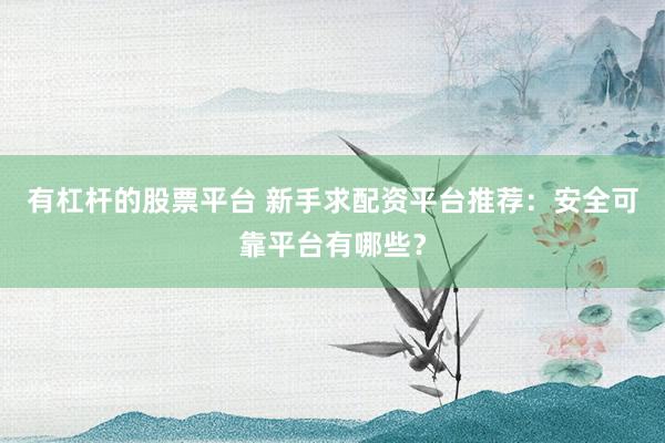 有杠杆的股票平台 新手求配资平台推荐：安全可靠平台有哪些？