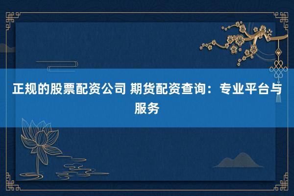 正规的股票配资公司 期货配资查询：专业平台与服务