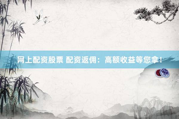 网上配资股票 配资返佣：高额收益等您拿！
