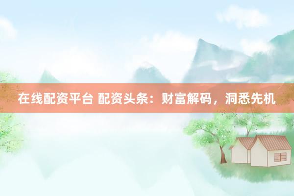 在线配资平台 配资头条：财富解码，洞悉先机