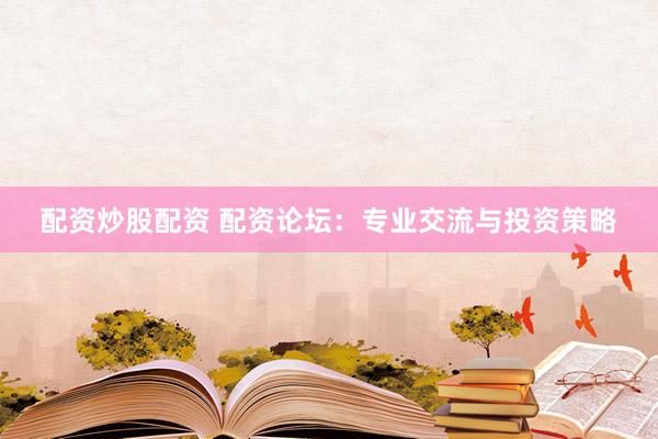 配资炒股配资 配资论坛：专业交流与投资策略