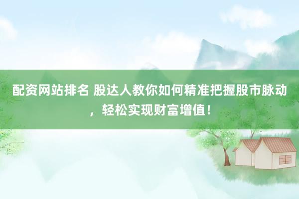 配资网站排名 股达人教你如何精准把握股市脉动，轻松实现财富增值！