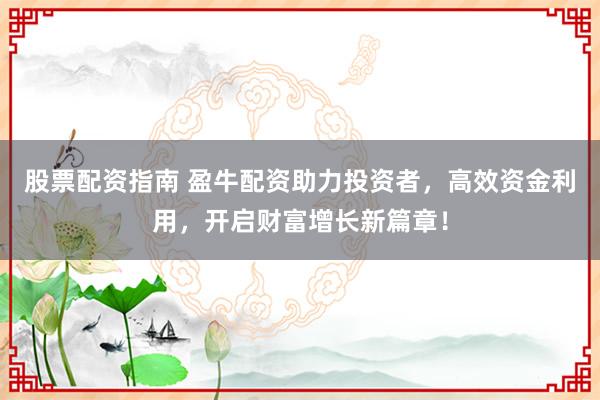 股票配资指南 盈牛配资助力投资者，高效资金利用，开启财富增长新篇章！
