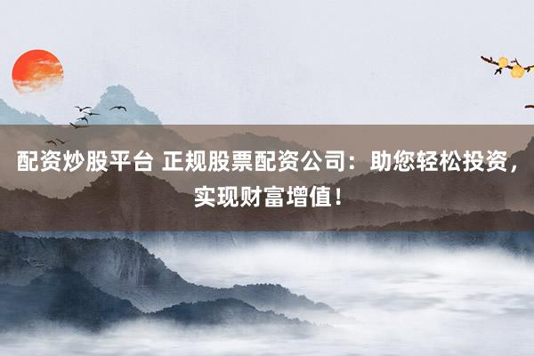 配资炒股平台 正规股票配资公司：助您轻松投资，实现财富增值！