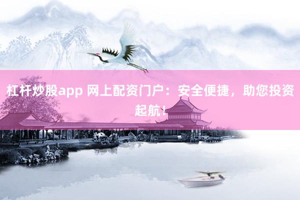 杠杆炒股app 网上配资门户：安全便捷，助您投资起航！