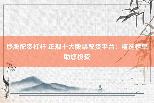 炒股配资杠杆 正规十大股票配资平台：精选榜单助您投资