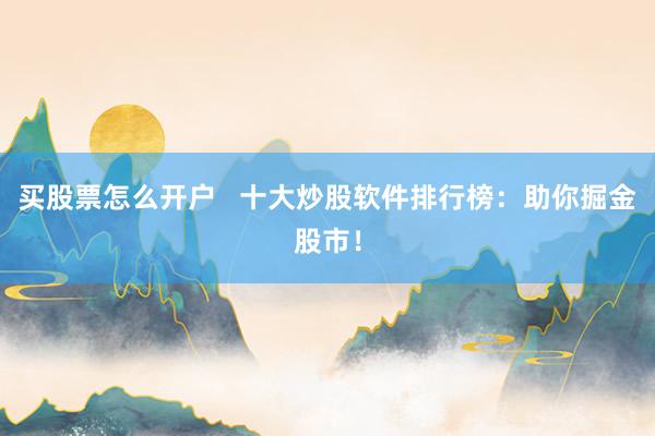 买股票怎么开户   十大炒股软件排行榜：助你掘金股市！