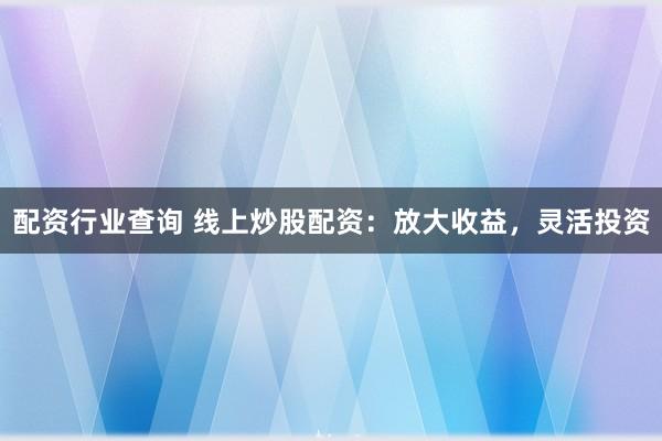 配资行业查询 线上炒股配资：放大收益，灵活投资