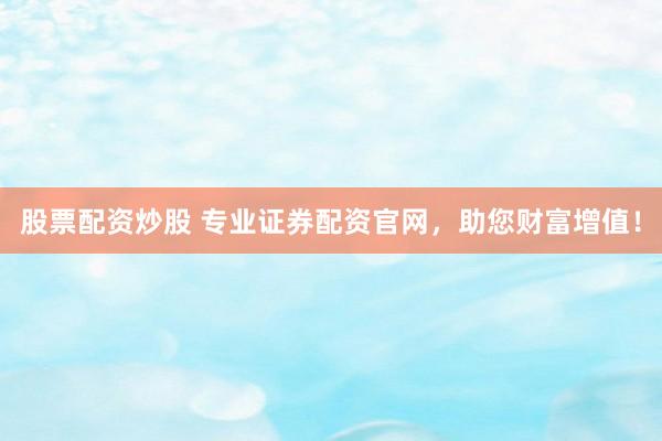 股票配资炒股 专业证券配资官网，助您财富增值！